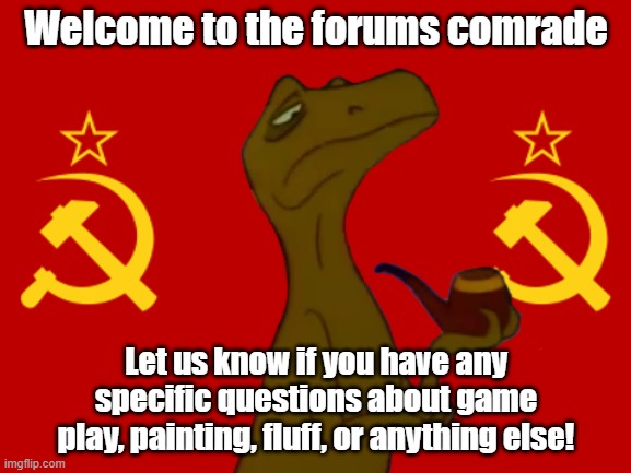 Welcome to the forums comrade; Let us know if you have any specific questions about game play, painting, fluff, or anything else! | made w/ Imgflip meme maker