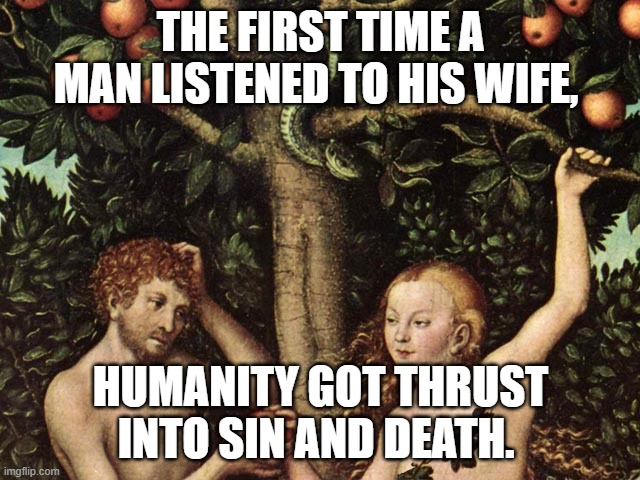 adam and eve | THE FIRST TIME A MAN LISTENED TO HIS WIFE, HUMANITY GOT THRUST INTO SIN AND DEATH. | image tagged in adam and eve | made w/ Imgflip meme maker