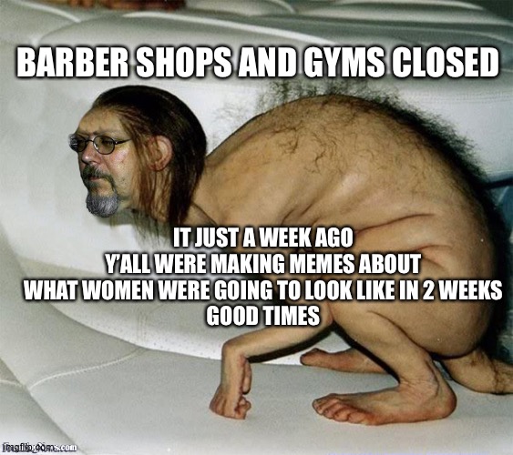 Ugly Man Creature | BARBER SHOPS AND GYMS CLOSED; IT JUST A WEEK AGO Y’ALL WERE MAKING MEMES ABOUT WHAT WOMEN WERE GOING TO LOOK LIKE IN 2 WEEKS
GOOD TIMES | image tagged in ugly man creature | made w/ Imgflip meme maker
