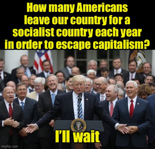 If capitalism is so bad . . . | How many Americans leave our country for a socialist country each year in order to escape capitalism? I’ll wait | image tagged in republicans,socialism,capitalism | made w/ Imgflip meme maker