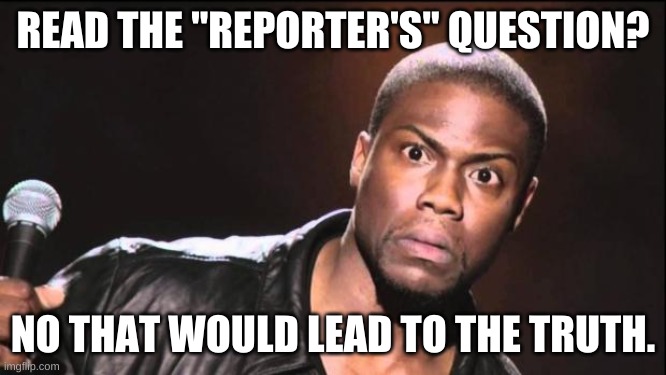 kevin heart idiot | READ THE "REPORTER'S" QUESTION? NO THAT WOULD LEAD TO THE TRUTH. | image tagged in kevin heart idiot | made w/ Imgflip meme maker