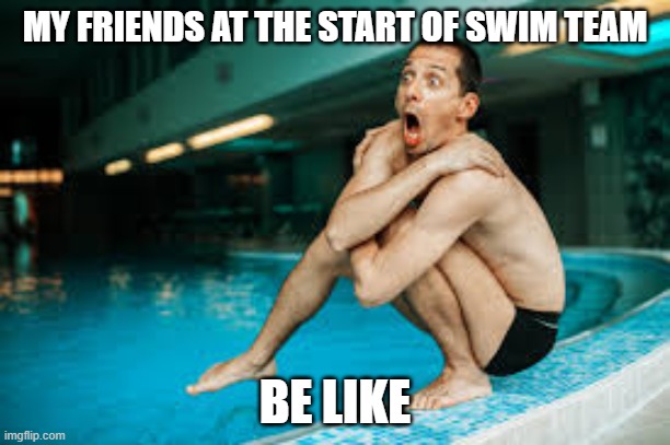 MY FRIENDS AT THE START OF SWIM TEAM; BE LIKE | image tagged in swimming memes,hydrophobia,aquaphobia,scared,swimming | made w/ Imgflip meme maker