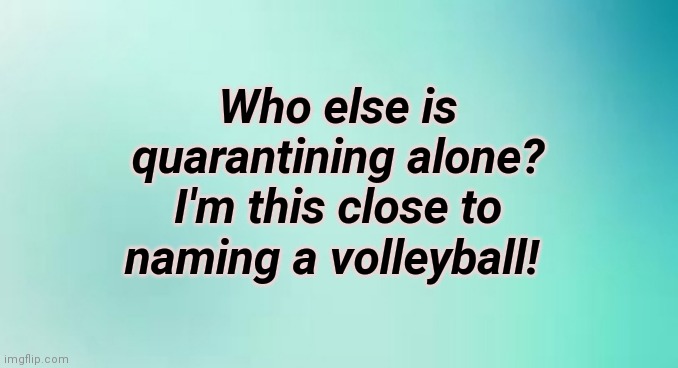 Wilson | Who else is quarantining alone? I'm this close to naming a volleyball! | image tagged in tom hanks,quarantine,coronavirus,covid-19,pandemic,wilson | made w/ Imgflip meme maker