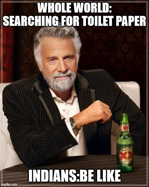 The Most Interesting Man In The World Meme | WHOLE WORLD: SEARCHING FOR TOILET PAPER; INDIANS:BE LIKE | image tagged in memes,the most interesting man in the world | made w/ Imgflip meme maker