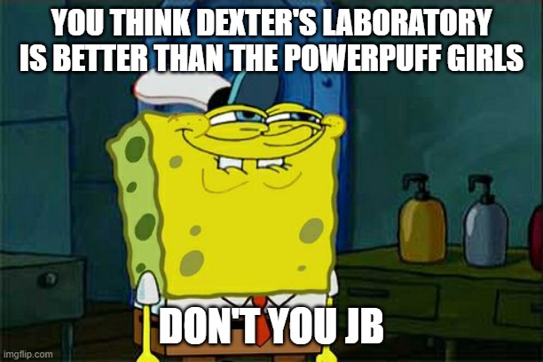 Don't You Squidward Meme | YOU THINK DEXTER'S LABORATORY IS BETTER THAN THE POWERPUFF GIRLS; DON'T YOU JB | image tagged in memes,dont you squidward,spongebob,powerpuff girls,dexters lab | made w/ Imgflip meme maker