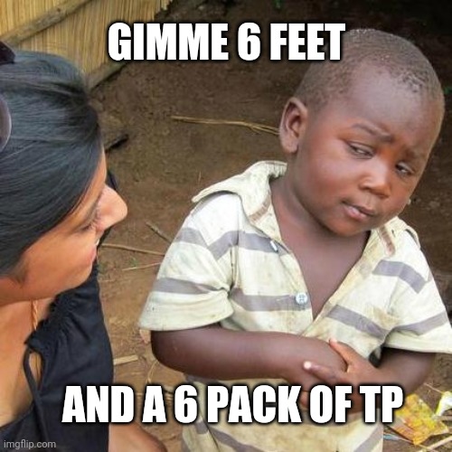 Third World Skeptical Kid | GIMME 6 FEET; AND A 6 PACK OF TP | image tagged in memes,third world skeptical kid | made w/ Imgflip meme maker