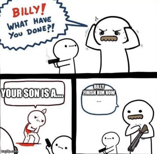 Billy Was Right | BILLY FINISH HIM NOW; YOUR SON IS A.... | image tagged in billy was right | made w/ Imgflip meme maker
