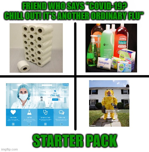 Blank Starter Pack Meme | FRIEND WHO SAYS "COVID-19? CHILL OUT! IT'S ANOTHER ORDINARY FLU"; STARTER PACK | image tagged in memes,blank starter pack,coronavirus | made w/ Imgflip meme maker