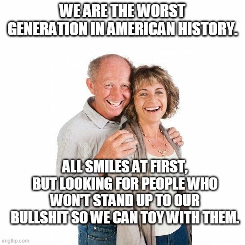 Boomers are shit |  WE ARE THE WORST GENERATION IN AMERICAN HISTORY. ALL SMILES AT FIRST, BUT LOOKING FOR PEOPLE WHO WON'T STAND UP TO OUR BULLSHIT SO WE CAN TOY WITH THEM. | image tagged in scumbag baby boomers,shit,boomers | made w/ Imgflip meme maker