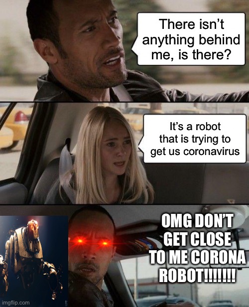 Best one I’ve made so far | There isn’t anything behind me, is there? It’s a robot that is trying to get us coronavirus; OMG DON’T GET CLOSE TO ME CORONA ROBOT!!!!!!! | image tagged in memes,the rock driving,robot,coronavirus | made w/ Imgflip meme maker