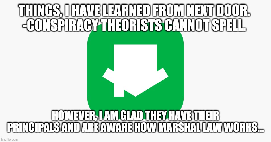 Things I have learned | THINGS, I HAVE LEARNED FROM NEXT DOOR. 
-CONSPIRACY THEORISTS CANNOT SPELL. HOWEVER, I AM GLAD THEY HAVE THEIR PRINCIPALS AND ARE AWARE HOW MARSHAL LAW WORKS... | image tagged in things i have learned,neighbors,stupid,conspiracy,spelling | made w/ Imgflip meme maker