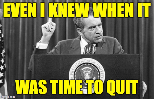 Let some less unqualified people step in. | EVEN I KNEW WHEN IT; WAS TIME TO QUIT | image tagged in richard nixon,memes,resign now | made w/ Imgflip meme maker