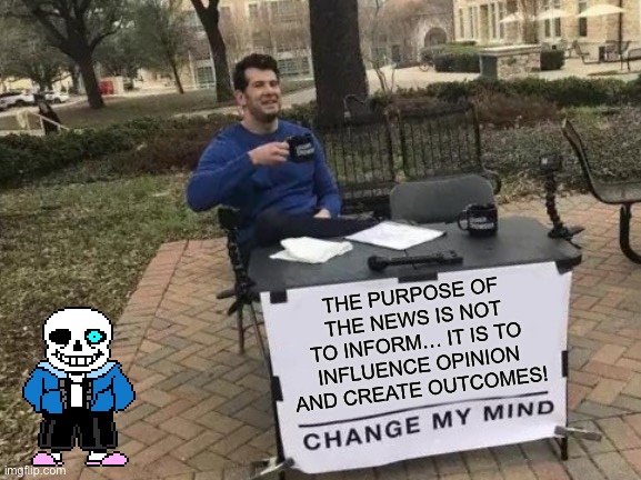 Change My Mind | THE PURPOSE OF THE NEWS IS NOT TO INFORM… IT IS TO INFLUENCE OPINION AND CREATE OUTCOMES! | image tagged in memes,change my mind | made w/ Imgflip meme maker