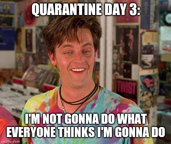 Quarantine boredom | QUARANTINE DAY 3:; I'M NOT GONNA DO WHAT EVERYONE THINKS I'M GONNA DO | image tagged in quarantine | made w/ Imgflip meme maker