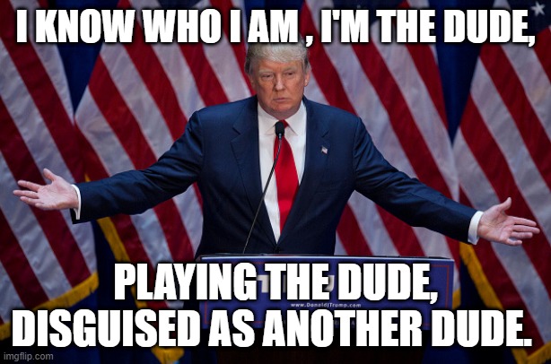 Donald Trump | I KNOW WHO I AM , I'M THE DUDE, PLAYING THE DUDE, DISGUISED AS ANOTHER DUDE. | image tagged in donald trump | made w/ Imgflip meme maker