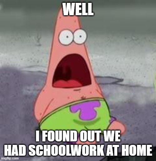 Suprised Patrick | WELL; I FOUND OUT WE HAD SCHOOLWORK AT HOME | image tagged in suprised patrick | made w/ Imgflip meme maker