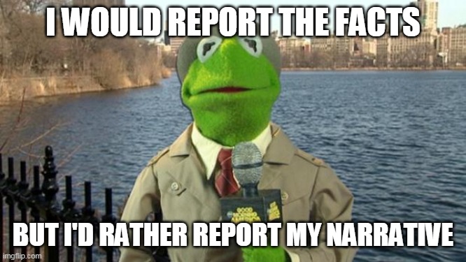 Kermit News Report | I WOULD REPORT THE FACTS BUT I'D RATHER REPORT MY NARRATIVE | image tagged in kermit news report | made w/ Imgflip meme maker