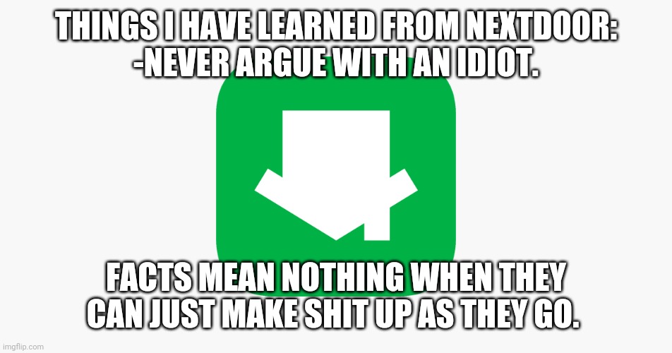 Things I have learned 2 | THINGS I HAVE LEARNED FROM NEXTDOOR:
-NEVER ARGUE WITH AN IDIOT. FACTS MEAN NOTHING WHEN THEY CAN JUST MAKE SHIT UP AS THEY GO. | image tagged in stupid,neighbors,move,facts | made w/ Imgflip meme maker