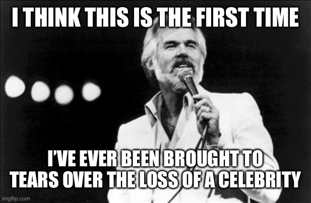 I think growing up as a kid and listening to Kenny with my grandparents and my mom has hit me harder! | I THINK THIS IS THE FIRST TIME; I’VE EVER BEEN BROUGHT TO TEARS OVER THE LOSS OF A CELEBRITY | image tagged in kenny rogers,rip,god bless | made w/ Imgflip meme maker