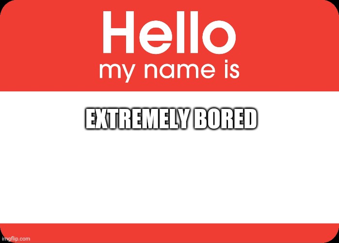 Hello My Name Is | EXTREMELY BORED | image tagged in hello my name is | made w/ Imgflip meme maker