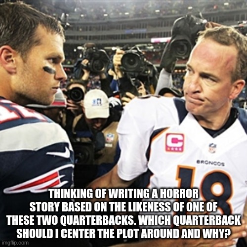 tom brady peyton manning | THINKING OF WRITING A HORROR STORY BASED ON THE LIKENESS OF ONE OF THESE TWO QUARTERBACKS. WHICH QUARTERBACK SHOULD I CENTER THE PLOT AROUND AND WHY? | image tagged in tom brady peyton manning | made w/ Imgflip meme maker