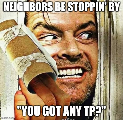 NEIGHBORS BE STOPPIN' BY; "YOU GOT ANY TP?" | image tagged in toilet paper,no more toilet paper,crazy,neighbors | made w/ Imgflip meme maker