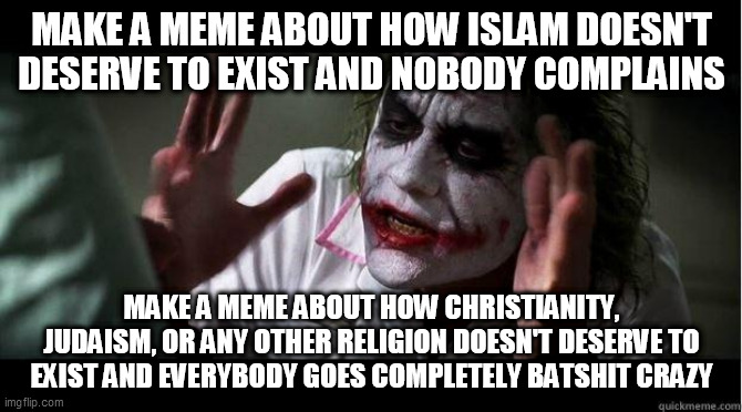 Imgflip Religion Double Standard | MAKE A MEME ABOUT HOW ISLAM DOESN'T DESERVE TO EXIST AND NOBODY COMPLAINS; MAKE A MEME ABOUT HOW CHRISTIANITY, JUDAISM, OR ANY OTHER RELIGION DOESN'T DESERVE TO EXIST AND EVERYBODY GOES COMPLETELY BATSHIT CRAZY | image tagged in nobody bats an eye,islam,christianity,judaism,religion,hypocrisy | made w/ Imgflip meme maker
