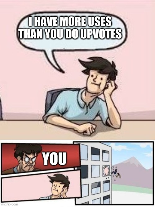 I HAVE MORE USES THAN YOU DO UPVOTES; YOU | image tagged in boardroom suggestion guy | made w/ Imgflip meme maker