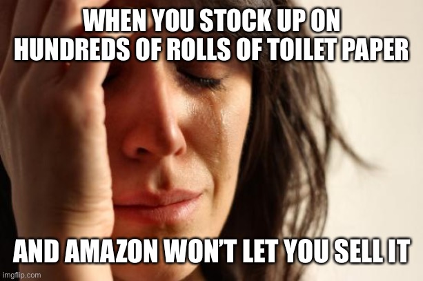 First World Problems | WHEN YOU STOCK UP ON HUNDREDS OF ROLLS OF TOILET PAPER; AND AMAZON WON’T LET YOU SELL IT | image tagged in memes,first world problems | made w/ Imgflip meme maker