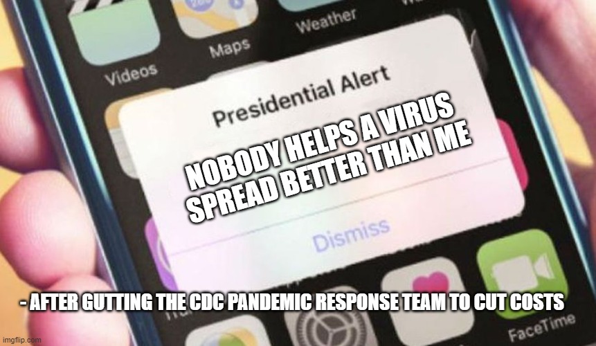 When you Fail to Plan, You Plan to Fail | NOBODY HELPS A VIRUS SPREAD BETTER THAN ME; - AFTER GUTTING THE CDC PANDEMIC RESPONSE TEAM TO CUT COSTS | image tagged in memes,presidential alert,trump,cdc,coronavirus | made w/ Imgflip meme maker