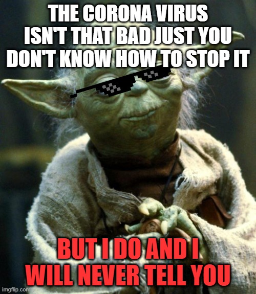 Star Wars Yoda | THE CORONA VIRUS ISN'T THAT BAD JUST YOU DON'T KNOW HOW TO STOP IT; BUT I DO AND I WILL NEVER TELL YOU | image tagged in memes,star wars yoda | made w/ Imgflip meme maker