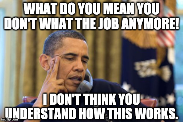 Don't like my job anymore! |  WHAT DO YOU MEAN YOU DON'T WHAT THE JOB ANYMORE! I DON'T THINK YOU UNDERSTAND HOW THIS WORKS. | image tagged in memes,obama,covid-19 | made w/ Imgflip meme maker