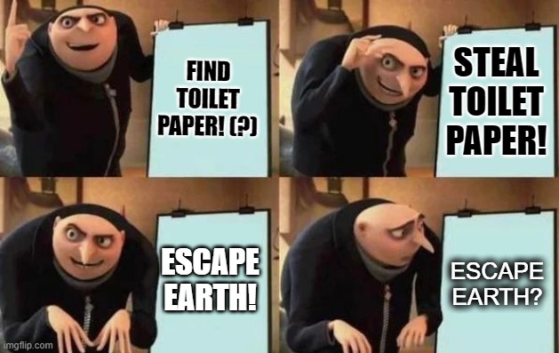 Gru's Plan to Escape Earth | FIND TOILET PAPER! (?); STEAL TOILET PAPER! ESCAPE EARTH! ESCAPE EARTH? | image tagged in gru's plan | made w/ Imgflip meme maker
