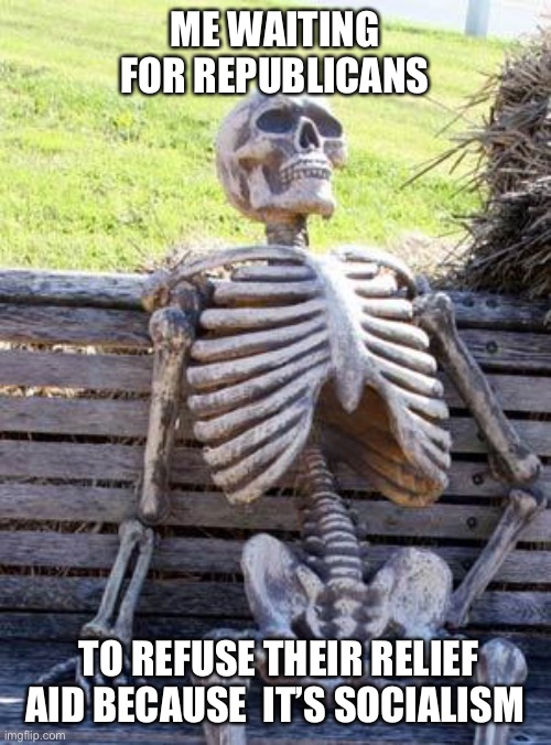 Waiting Skeleton | ME WAITING FOR REPUBLICANS; TO REFUSE THEIR RELIEF AID BECAUSE  IT’S SOCIALISM | image tagged in memes,waiting skeleton | made w/ Imgflip meme maker