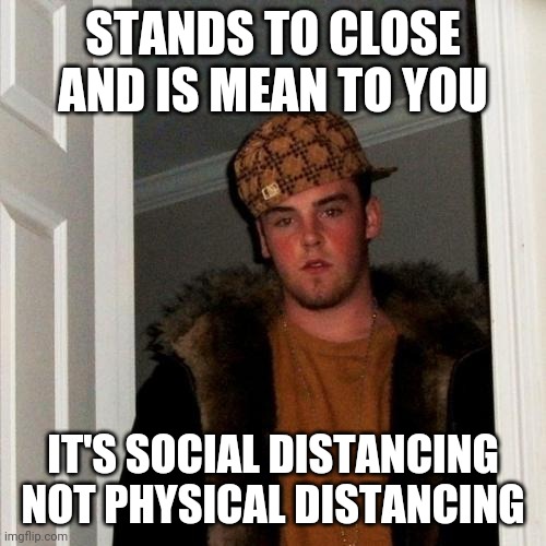 Scumbag Steve Meme | STANDS TO CLOSE AND IS MEAN TO YOU; IT'S SOCIAL DISTANCING NOT PHYSICAL DISTANCING | image tagged in memes,scumbag steve | made w/ Imgflip meme maker