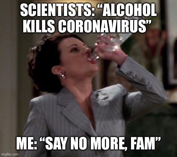 Karen drinks vodka | SCIENTISTS: “ALCOHOL KILLS CORONAVIRUS”; ME: “SAY NO MORE, FAM” | image tagged in karen drinks vodka | made w/ Imgflip meme maker