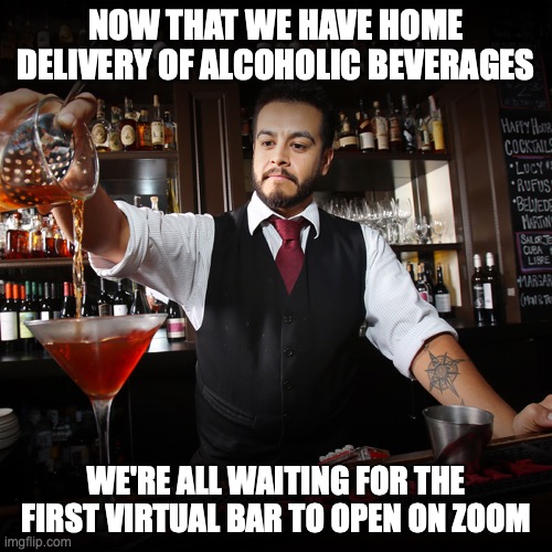 Pouring Bartender | NOW THAT WE HAVE HOME DELIVERY OF ALCOHOLIC BEVERAGES; WE'RE ALL WAITING FOR THE FIRST VIRTUAL BAR TO OPEN ON ZOOM | image tagged in pouring bartender | made w/ Imgflip meme maker