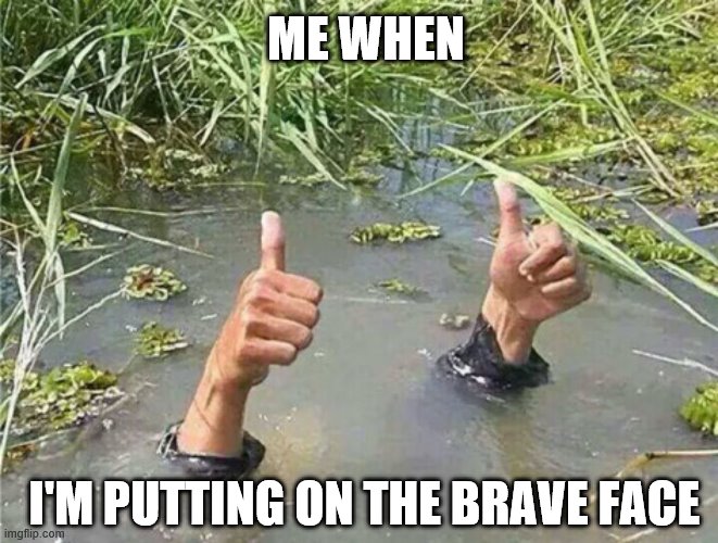 Drowning Thumbs Up | ME WHEN; I'M PUTTING ON THE BRAVE FACE | image tagged in drowning thumbs up | made w/ Imgflip meme maker