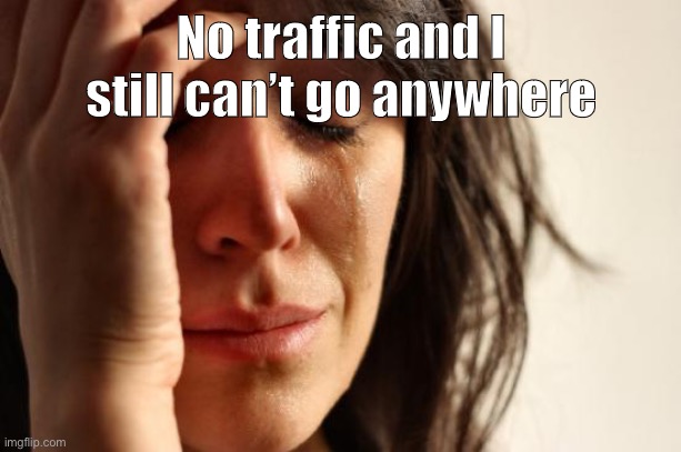 First World Problems Meme | No traffic and I still can’t go anywhere | image tagged in memes,first world problems | made w/ Imgflip meme maker