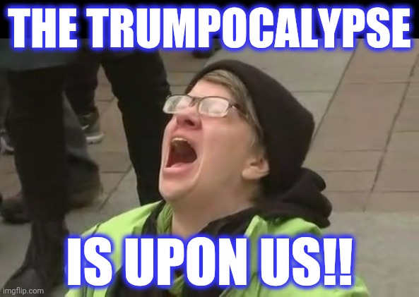 Screaming Liberal | THE TRUMPOCALYPSE; IS UPON US!! | image tagged in screaming liberal | made w/ Imgflip meme maker