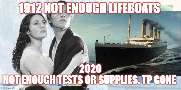 1912 NOT ENOUGH LIFEBOATS; 2020
NOT ENOUGH TESTS OR SUPPLIES. TP GONE | image tagged in fun,funny,nothing to see here,titanic | made w/ Imgflip meme maker