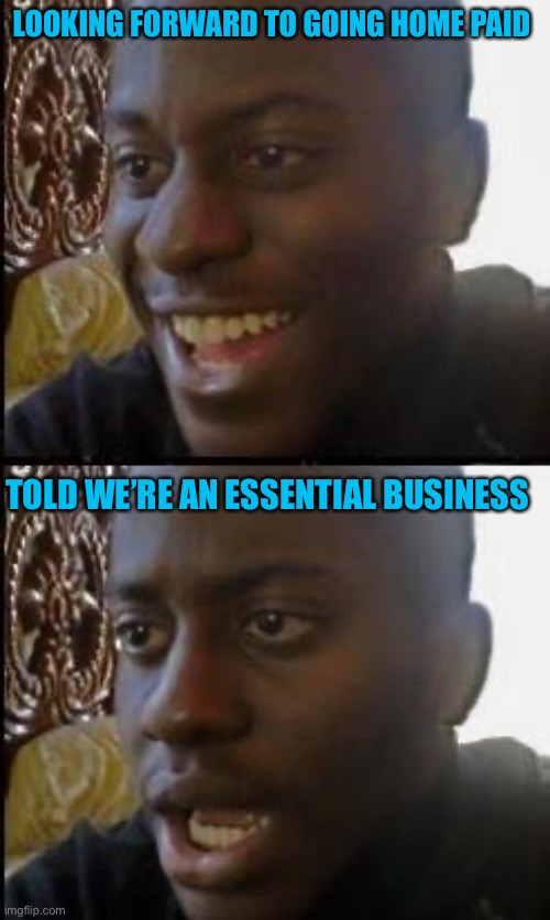 We make too many medical and military products, so only the office types get to go home. | LOOKING FORWARD TO GOING HOME PAID; TOLD WE’RE AN ESSENTIAL BUSINESS | image tagged in disappointed black guy | made w/ Imgflip meme maker