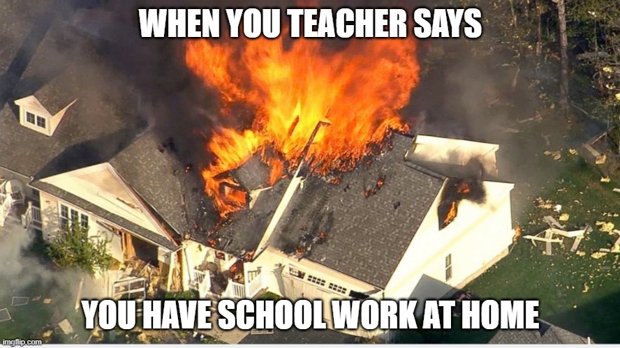 House blowing up |  WHEN YOU TEACHER SAYS; YOU HAVE SCHOOL WORK AT HOME | image tagged in house blowing up | made w/ Imgflip meme maker