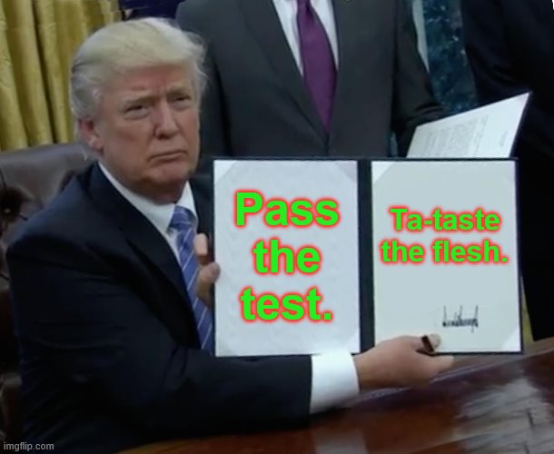 Trump Bill Signing Meme | Pass the test. Ta-taste the flesh. | image tagged in memes,trump bill signing | made w/ Imgflip meme maker
