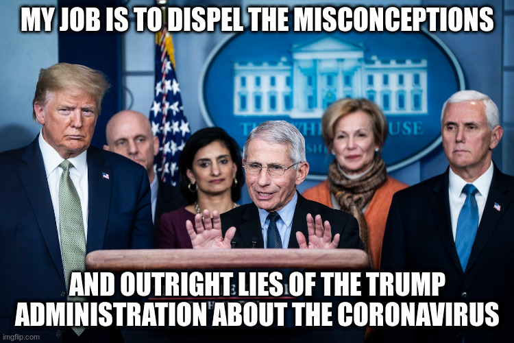 TRUTH! | MY JOB IS TO DISPEL THE MISCONCEPTIONS; AND OUTRIGHT LIES OF THE TRUMP ADMINISTRATION ABOUT THE CORONAVIRUS | image tagged in coronavirus,humor,republicans,dr fauci | made w/ Imgflip meme maker