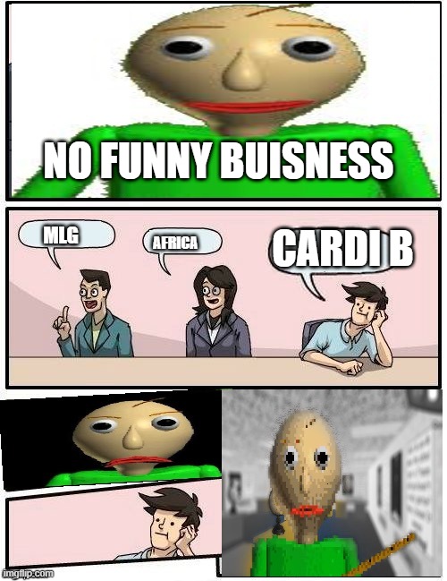 Baldi’s Meeting Suggestion | NO FUNNY BUISNESS; CARDI B; MLG; AFRICA | image tagged in baldis meeting suggestion | made w/ Imgflip meme maker