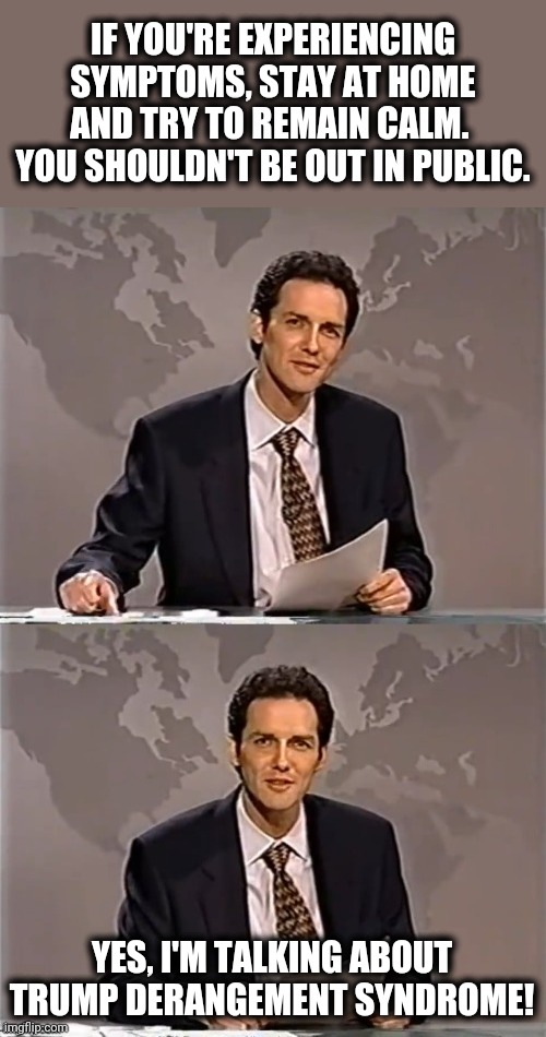 WEEKEND UPDATE WITH NORM | IF YOU'RE EXPERIENCING SYMPTOMS, STAY AT HOME AND TRY TO REMAIN CALM.  YOU SHOULDN'T BE OUT IN PUBLIC. YES, I'M TALKING ABOUT TRUMP DERANGEMENT SYNDROME! | image tagged in weekend update with norm,memes,trump derangement syndrome,coronavirus | made w/ Imgflip meme maker