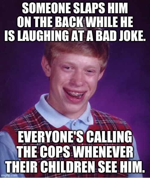 Bad Luck Brian | SOMEONE SLAPS HIM ON THE BACK WHILE HE IS LAUGHING AT A BAD JOKE. EVERYONE'S CALLING THE COPS WHENEVER THEIR CHILDREN SEE HIM. | image tagged in memes,bad luck brian | made w/ Imgflip meme maker