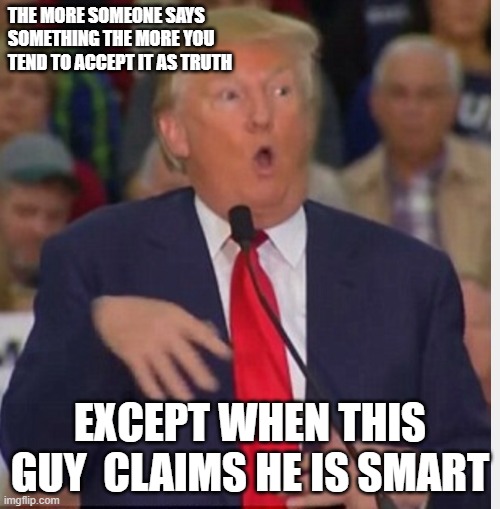 Donald Trump tho | THE MORE SOMEONE SAYS SOMETHING THE MORE YOU TEND TO ACCEPT IT AS TRUTH; EXCEPT WHEN THIS GUY  CLAIMS HE IS SMART | image tagged in donald trump tho | made w/ Imgflip meme maker