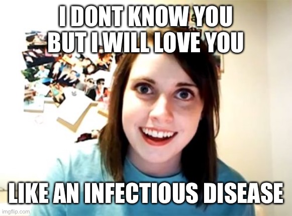 Overly Attached Girlfriend | I DONT KNOW YOU
BUT I WILL LOVE YOU; LIKE AN INFECTIOUS DISEASE | image tagged in memes,overly attached girlfriend | made w/ Imgflip meme maker